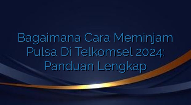 Bagaimana Cara Meminjam Pulsa Di Telkomsel 2024: Panduan Lengkap