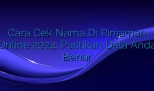 Cara Cek Nama Di Pinjaman Online 2024: Pastikan Data Anda Benar