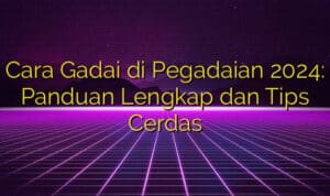 Cara Gadai di Pegadaian 2024: Panduan Lengkap dan Tips Cerdas