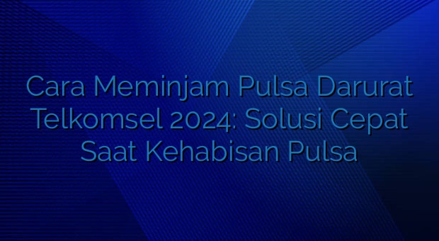 Cara Meminjam Pulsa Darurat Telkomsel 2024: Solusi Cepat Saat Kehabisan Pulsa