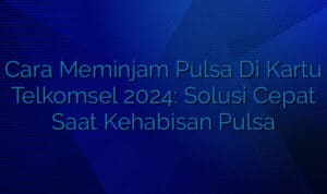 Cara Meminjam Pulsa Di Kartu Telkomsel 2024: Solusi Cepat Saat Kehabisan Pulsa